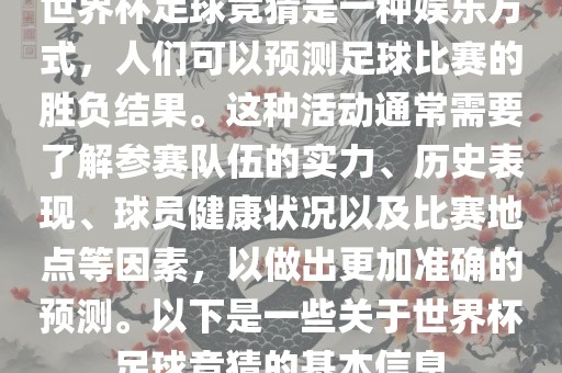 世界杯足球竞猜是一种娱乐方式，人们可以预测足球比赛的胜负结果。这种活动通常需要了解参赛队伍的实力、历史表现、球员健康状况以及比赛地点等因素，以做出更加准确的预测。以下是一些关于世界杯足球竞猜的基本信息