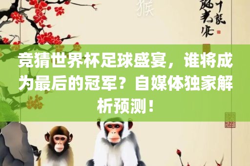 竞猜世界杯足球盛宴，谁将成为最后的冠军？自媒体独家解析预测！