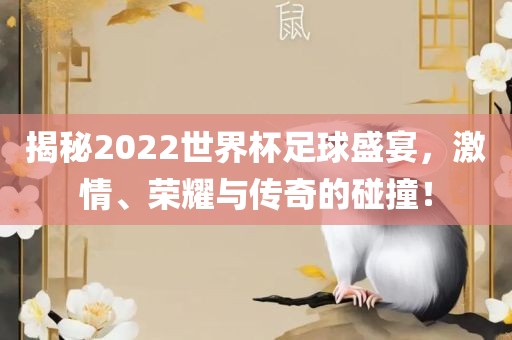 揭秘2022世界杯足球盛宴，激情、荣耀与传奇的碰撞！