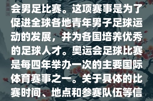 奥运足球世界杯通常指的是国际足联组织的U-23男子足球锦标赛，也就是人们常说的奥运会男足比赛。这项赛事是为了促进全球各地青年男子足球运动的发展，并为各国培养优秀的足球人才。奥运会足球比赛是每四年举办一次的主要国际体育赛事之一。关于具体的比赛时间、地点和参赛队伍等信息，可以关注国际足联的官方网站或者各大体育新闻网站以获取最新资讯。广西贺州市华昌新材料有限公司