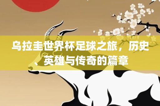 乌拉圭世界杯足球之旅，历史、英雄与传奇的篇章