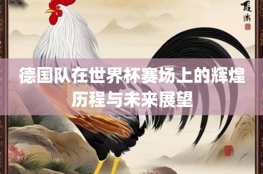 德国队在世界杯赛场上的辉煌历程与未来展望