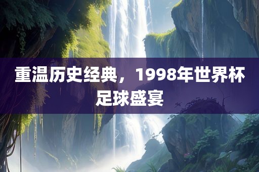重温历史经典，1998年世界杯足球盛宴