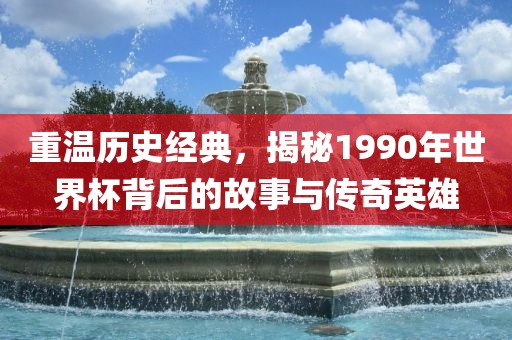 重温历史经典，揭秘1990年世界杯背后的故事与传奇英雄广西贺州市华昌新材料有限公司