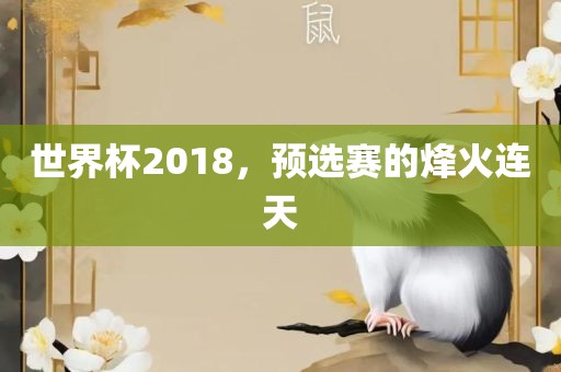 世界杯2018，预选赛的烽火连天