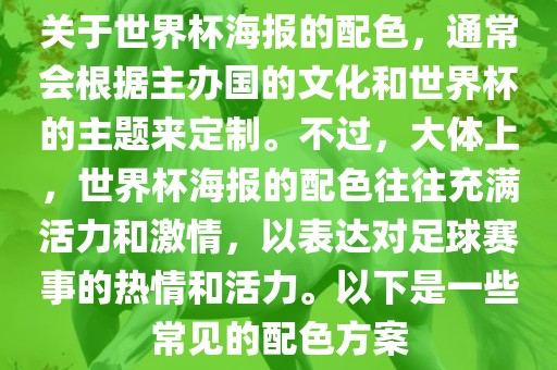 关于世界杯海报的配色，通常会根据主办国的文化和世界杯的主题来定制。不过，大体上，世界杯海报的配色往往充满活力和激情，以表达对足球赛事的热情和活力。以下是一些常见的配色方案