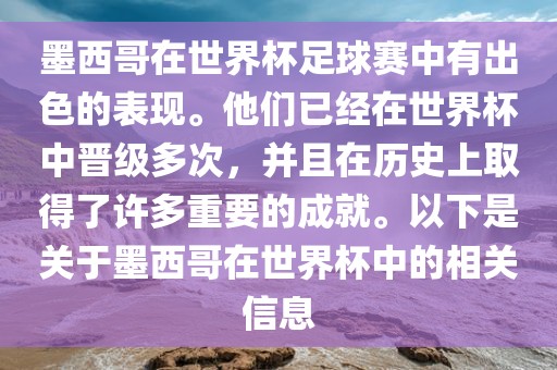 墨西哥在世界杯足球赛中有出色的表现。他们已经在世界杯中晋级多次，并且在历史上取得了许多重要的成就。以下是关于墨西哥在世界杯中的相关信息