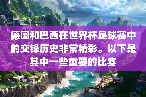德国和巴西在世界杯足球赛中的交锋历史非常精彩。以下是其中一些重要的比赛