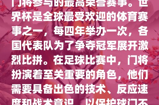 门将的世界杯是指足球比赛中门将参与的最高荣誉赛事。世界杯是全球最受欢迎的体育赛事之一，每四年举办一次，各国代表队为了争夺冠军展开激烈比拼。在足球比赛中，门将扮演着至关重要的角色，他们需要具备出色的技术、反应速度和战术意识，以保护球门不被对手攻破。广西贺州市华昌新材料有限公司