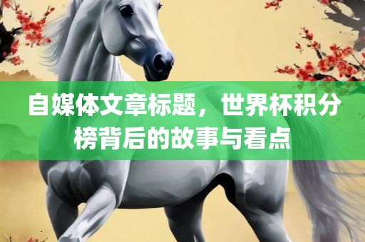自媒体文章标题，世界杯积分榜背后的故事与看点