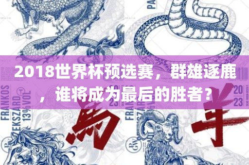 2018世界杯预选赛，群雄逐鹿，谁将成为最后的胜者？