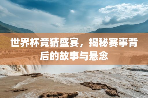 世界杯竞猜盛宴，揭秘赛事背后的故事与悬念