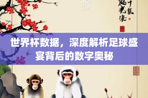 世界杯数据，深度解析足球盛宴背后的数字奥秘