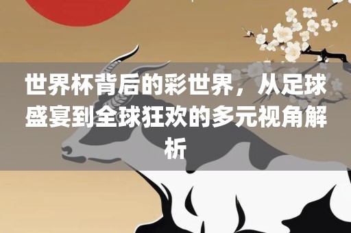 世界杯背后的彩世界，从足球盛宴到全球狂欢的多元视角解析