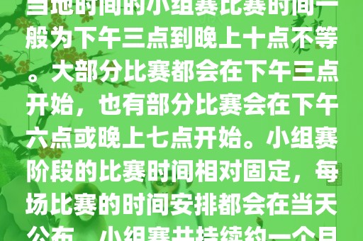 小组赛阶段（第1轮至第9轮），当地时间的小组赛比赛时间一般为下午三点到晚上十点不等。大部分比赛都会在下午三点开始，也有部分比赛会在下午六点或晚上七点开始。小组赛阶段的比赛时间相对固定，每场比赛的时间安排都会在当天公布。小组赛共持续约一个月时间。