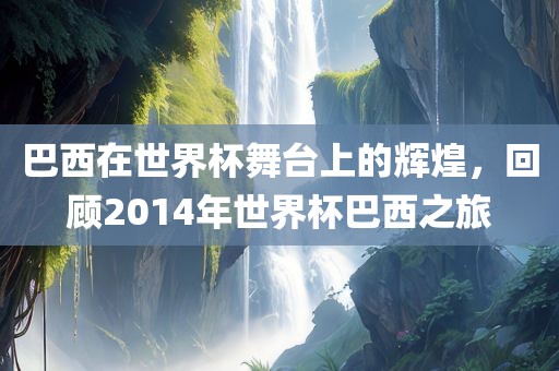 巴西在世界杯舞台上的辉煌，回顾2014年世界杯巴西之旅