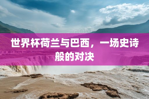 世界杯荷兰与巴西，一场史诗般的对决