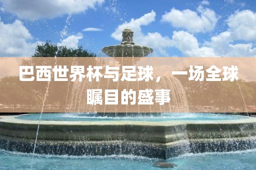巴西世界杯与足球，一场全球瞩目的盛事