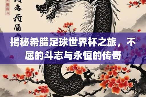 揭秘希腊足球世界杯之旅，不屈的斗志与永恒的传奇