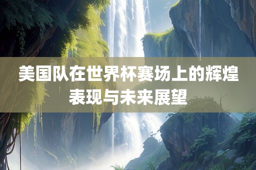 美国队在世界杯赛场上的辉煌表现与未来展望