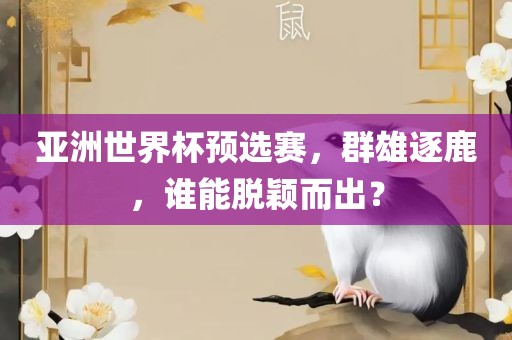 亚洲世界杯预选赛，群雄逐鹿，谁能脱颖而出？