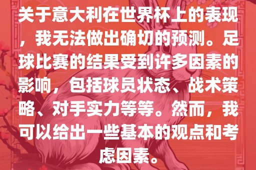 关于意大利在世界杯上的表现，我无法做出确切的预测。足球比赛的结果受到许多因素的影响，包括球员状态、战术策略、对手实力等等。然而，我可以给出一些基本的观点和考虑因素。