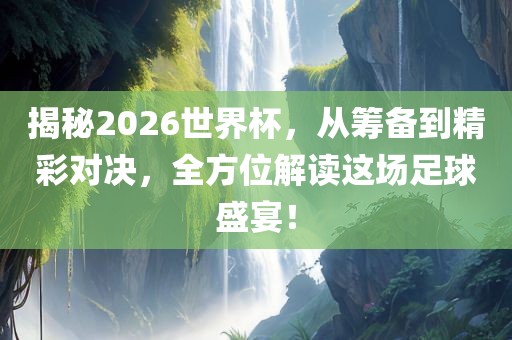 揭秘2026世界杯，从筹备到精彩对决，全方位解读这场足球盛宴！