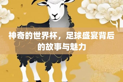神奇的世界杯，足球盛宴背后的故事与魅力