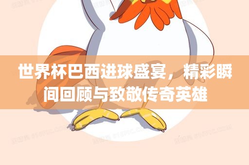 世界杯巴西进球盛宴，精彩瞬间回顾与致敬传奇英雄