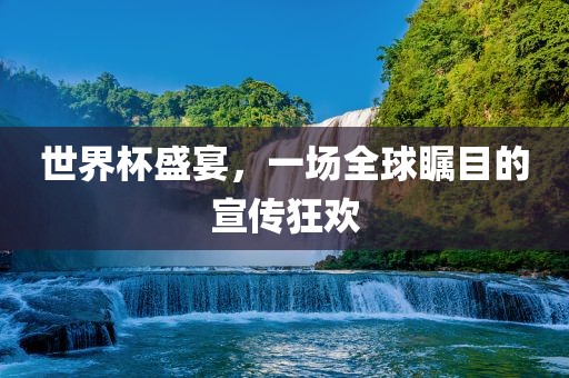 世界杯盛宴，一场全球瞩目的宣传狂欢