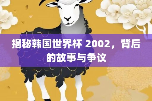 揭秘韩国世界杯 2002，背后的故事与争议