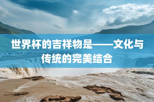 世界杯的吉祥物是——文化与传统的完美结合