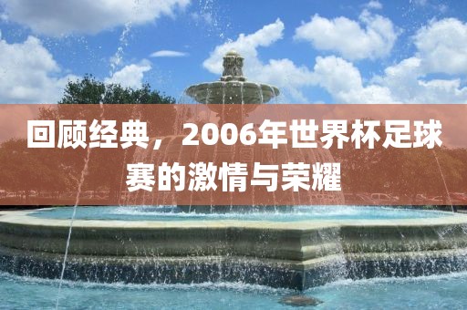 回顾经典，2006年世界杯足球赛的激情与荣耀