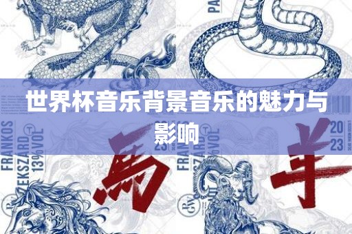 世界杯音乐背景音乐的魅力与影响