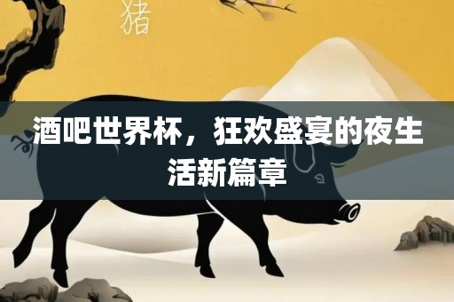 酒吧世界杯，狂欢盛宴的夜生活新篇章
