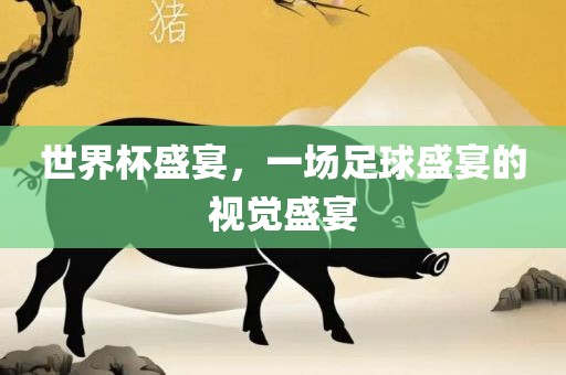世界杯盛宴，一场足球盛宴的视觉盛宴