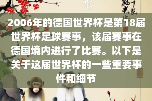 2006年的德国世界杯是第18届世界杯足球赛事，该届赛事在德国境内进行了比赛。以下是关于这届世界杯的一些重要事件和细节