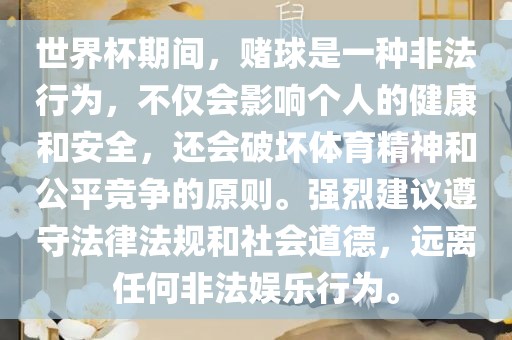 世界杯期间，赌球是一种非法行为，不仅会影响个人的健康和安全，还会破坏体育精神和公平竞争的原则。强烈建议遵守法律法规和社会道德，远离任何非法娱乐行为。