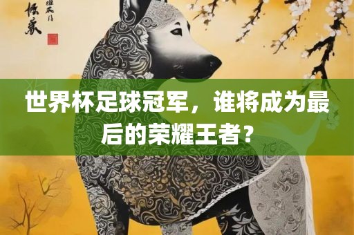 世界杯足球冠军，谁将成为最后的荣耀王者？广西贺州市华昌新材料有限公司