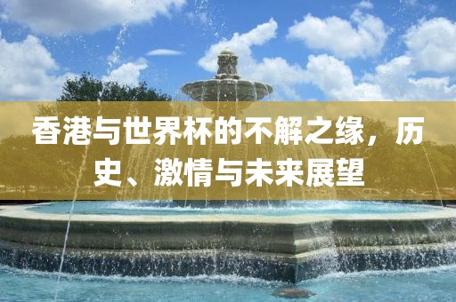 香港与世界杯的不解之缘，历史、激情与未来展望
