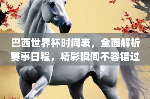 巴西世界杯时间表，全面解析赛事日程，精彩瞬间不容错过