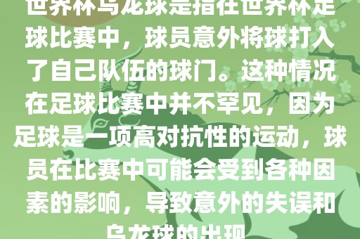 世界杯乌龙球是指在世界杯足球比赛中，球员意外将球打入了自己队伍的球门。这种情况在足球比赛中并不罕见，因为足球是一项高对抗性的运动，球员在比赛中可能会受到各种因素的影响，导致意外的失误和乌龙球的出现。