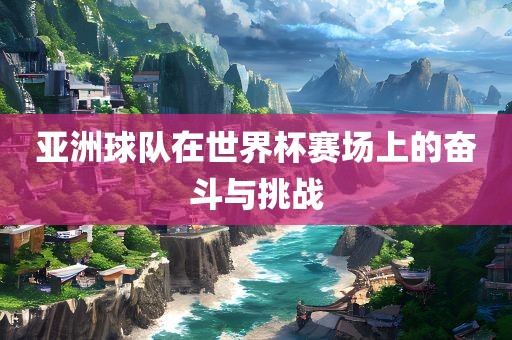亚洲球队在世界杯赛场上的奋斗与挑战