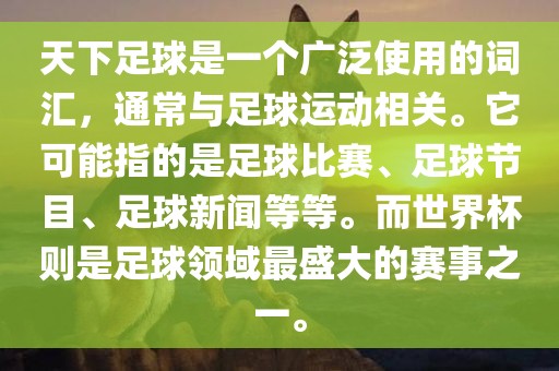 天下足球是一个广泛使用的词汇，通常与足球运动相关。它可能指的是足球比赛、足球节目、足球新闻等等。而世界杯则是足球领域最盛大的赛事之一。