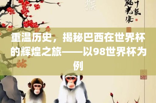 重温历史，揭秘巴西在世界杯的辉煌之旅——以98世界杯为例