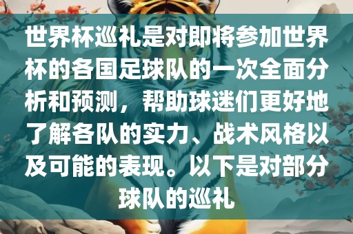 世界杯巡礼是对即将参加世界杯的各国足球队的一次全面分析和预测，帮助球迷们更好地了解各队的实力、战术风格以及可能的表现。以下是对部分球队的巡礼
