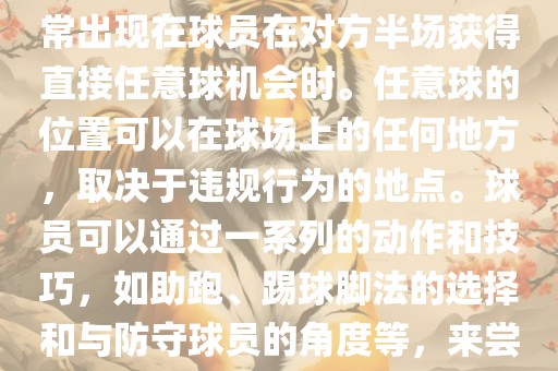 世界杯中的任意球是一种在足球比赛中常见的得分手段，通常出现在球员在对方半场获得直接任意球机会时。任意球的位置可以在球场上的任何地方，取决于违规行为的地点。球员可以通过一系列的动作和技巧，如助跑、踢球脚法的选择和与防守球员的角度等，来尝试将球直接踢入对方球门，从而得分。