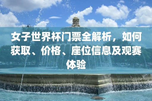 女子世界杯门票全解析，如何获取、价格、座位信息及观赛体验