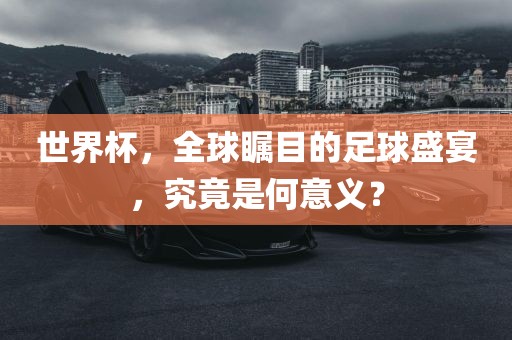 广西贺州市华昌新材料有限公司世界杯，全球瞩目的足球盛宴，究竟是何意义？