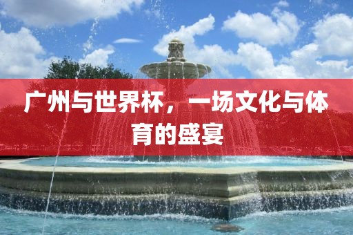 广州与世界杯，一场文化与体育的盛宴